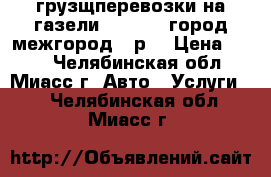 грузщперевозки на газели 4,2*1,8  город-межгород 10р. › Цена ­ 300 - Челябинская обл., Миасс г. Авто » Услуги   . Челябинская обл.,Миасс г.